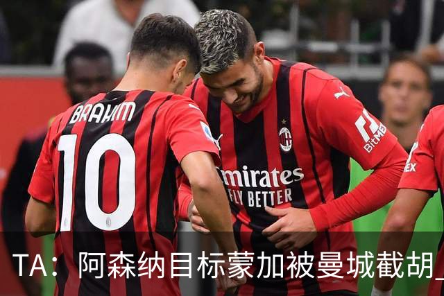 TA：阿森纳目标蒙加被曼城截胡 厄德高没与其他球队达协议